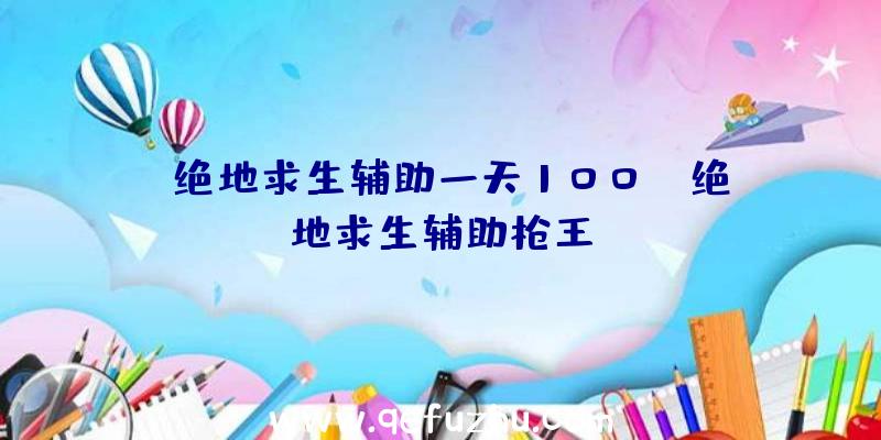 「绝地求生辅助一天100」|绝地求生辅助枪王